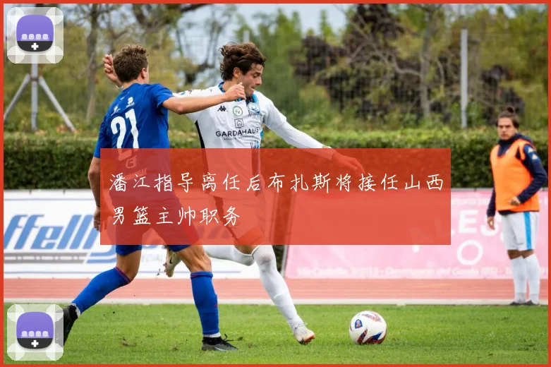 潘江指导离任后布扎斯将接任山西男篮主帅职务