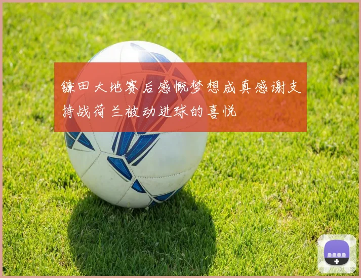 镰田大地赛后感慨梦想成真感谢支持战荷兰被动进球的喜悦