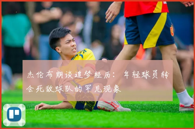 杰伦布朗谈追梦经历:年轻球员转会死敌球队的罕见现象