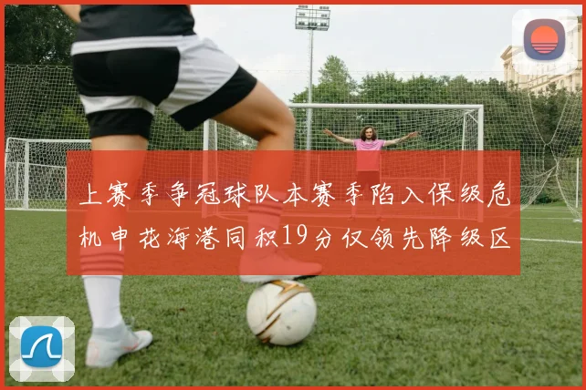 上赛季争冠球队本赛季陷入保级危机申花海港同积19分仅领先降级区4分