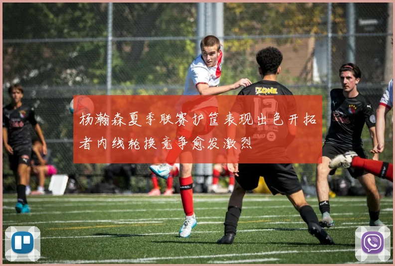 杨瀚森夏季联赛护筐表现出色开拓者内线轮换竞争愈发激烈