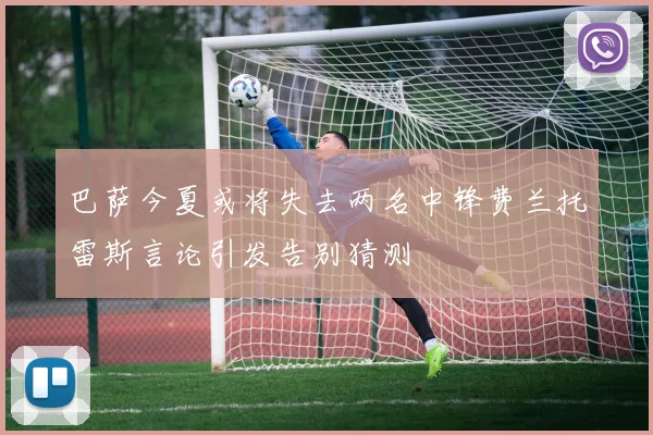 巴萨今夏或将失去两名中锋费兰托雷斯言论引发告别猜测