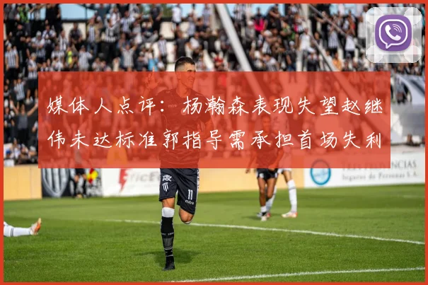 媒体人点评：杨瀚森表现失望赵继伟未达标准郭指导需承担首场失利责任