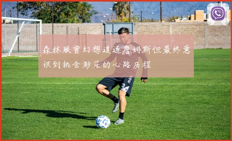 森林狼曾幻想追逐詹姆斯但最终意识到机会渺茫的心路历程