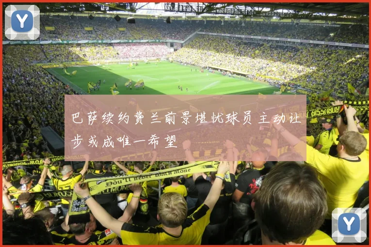 巴萨续约费兰前景堪忧球员主动让步或成唯一希望