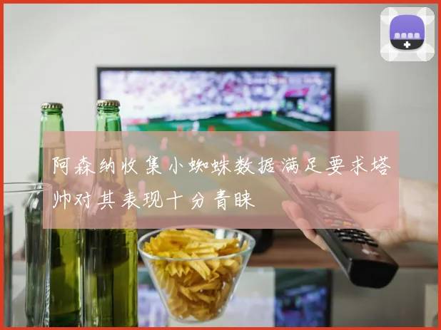 阿森纳收集小蜘蛛数据满足要求塔帅对其表现十分青睐