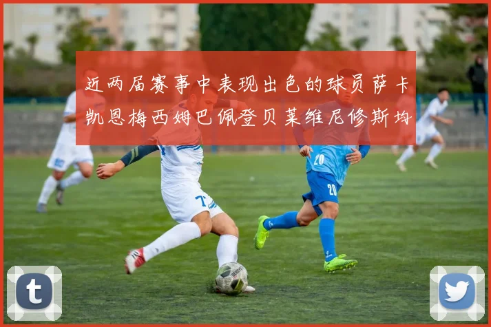 近两届赛事中表现出色的球员萨卡凯恩梅西姆巴佩登贝莱维尼修斯均有三球三助攻
