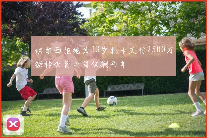 切尔西拒绝为33岁扎卡支付2500万镑转会费合同仅剩两年